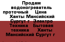 Продам водоногреватель проточный  › Цена ­ 1 000 - Ханты-Мансийский, Сургут г. Электро-Техника » Бытовая техника   . Ханты-Мансийский,Сургут г.